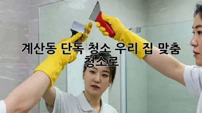 ✨계산동 단독 청소, 우리 집 맞춤 청소로 ✨